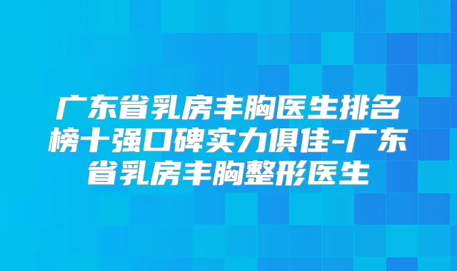 广东省乳房丰胸医生排名榜十强口碑实力俱佳-广东省乳房丰胸整形医生