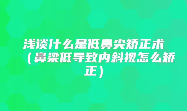 浅谈什么是低鼻尖矫正术（鼻梁低导致内斜视怎么矫正）