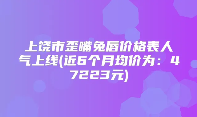 上饶市歪嘴兔唇价格表人气上线(近6个月均价为：47223元)