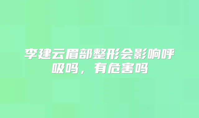 李建云眉部整形会影响呼吸吗，有危害吗