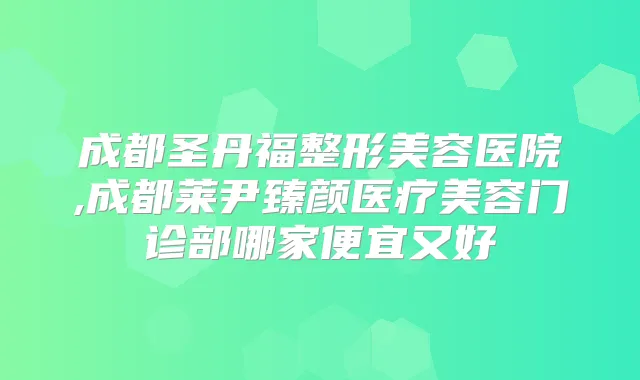 成都圣丹福整形美容医院,成都莱尹臻颜医疗美容门诊部哪家便宜又好