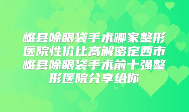 岷县除眼袋手术哪家整形医院性价比高解密定西市岷县除眼袋手术前十强整形医院分享给你