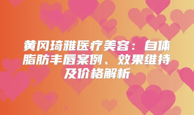 黄冈琦雅医疗美容：自体脂肪丰唇案例、效果维持及价格解析