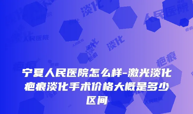 宁夏人民医院怎么样-激光淡化疤痕淡化手术价格大概是多少区间
