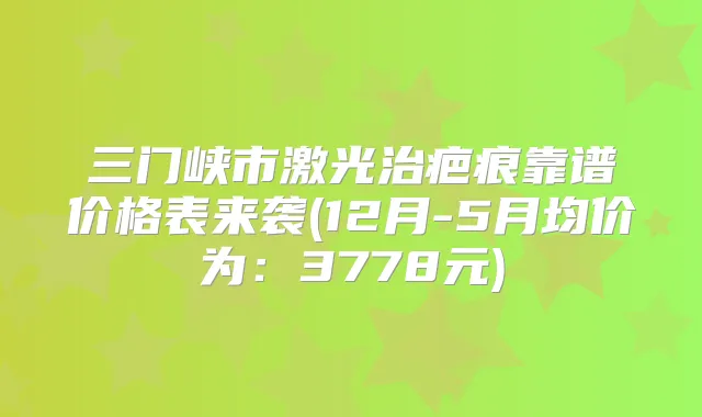 三门峡市激光治疤痕靠谱价格表来袭(12月-5月均价为:3778元)