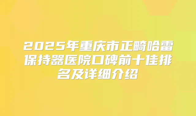 2025年重庆市正畸哈雷保持器医院口碑前十佳排名及详细介绍