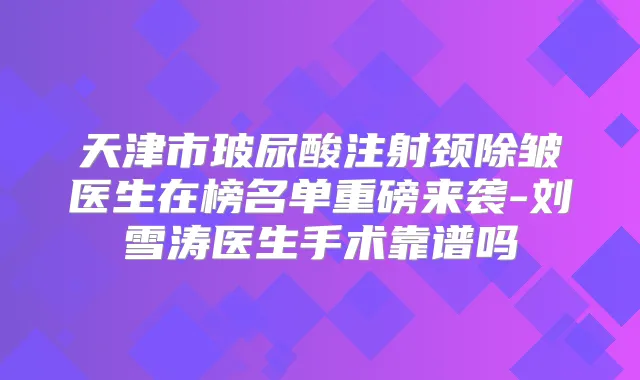 天津市玻尿酸注射颈除皱医生在榜名单重磅来袭-刘雪涛医生手术靠谱吗