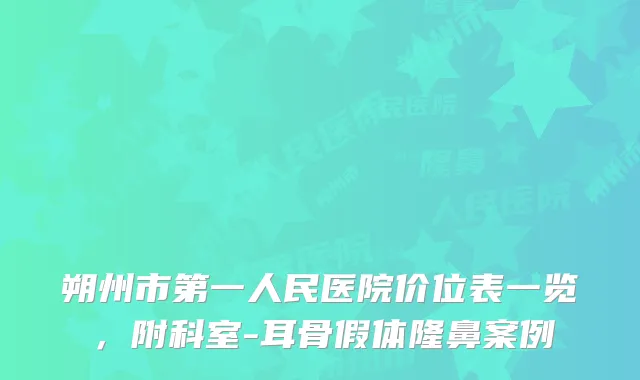 朔州市第一人民医院价位表一览，附科室-耳骨假体隆鼻案例