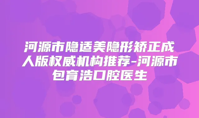 河源市隐适美隐形矫正成人版机构推荐-河源市包育浩口腔医生