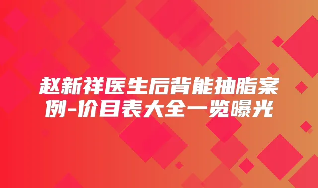 赵新祥医生后背能抽脂案例-价目表大全一览曝光