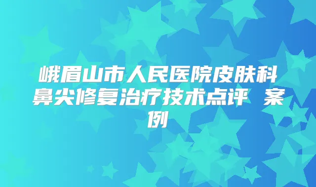 峨眉山市人民医院皮肤科鼻尖修复技术点评 案例