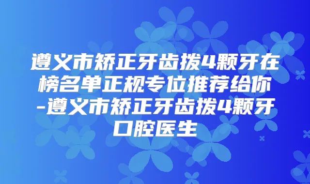 遵义市矫正牙齿拨4颗牙在榜名单正规专位推荐给你-遵义市矫正牙齿拨4颗牙口腔医生