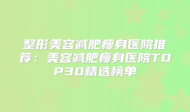 整形美容减肥瘦身医院推荐：美容减肥瘦身医院TOP30精选榜单