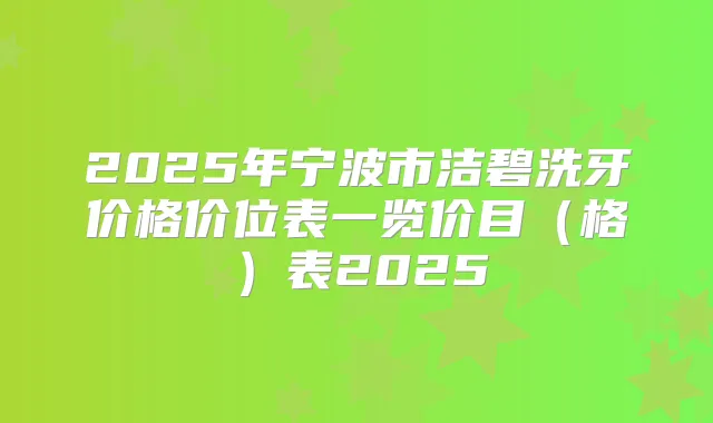 2025年宁波市洁碧洗牙价格价位表一览价目（格）表2025