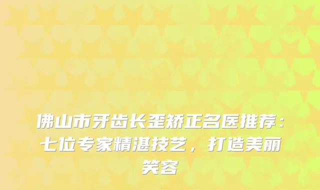 佛山市牙齿长歪矫正名医推荐：七位专家精湛技艺，打造美丽笑容
