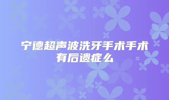 宁德超声波洗牙手术手术有后遗症么