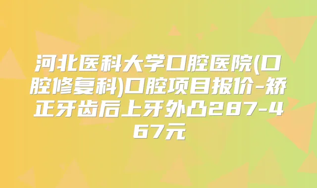 河北医科大学口腔医院(口腔修复科)口腔项目报价-矫正牙齿后上牙外凸287-467元