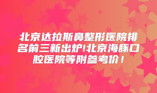 北京达拉斯鼻整形医院排名前三新出炉!北京海豚口腔医院等附参考价！