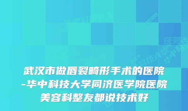 武汉市做唇裂畸形手术的医院-华中科技大学同济医学院医院美容科整友都说技术好