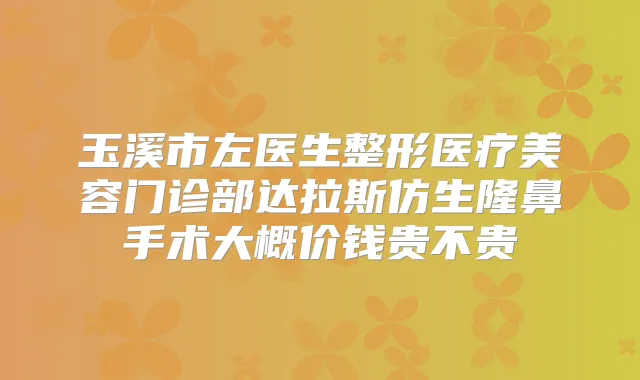 玉溪市左医生整形医疗美容门诊部达拉斯仿生隆鼻手术大概价钱贵不贵