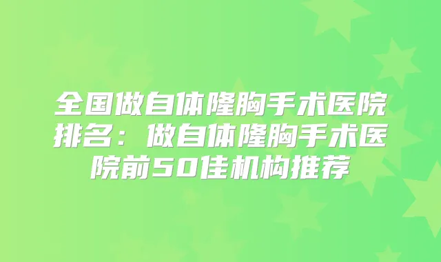 全国做自体隆胸手术医院排名：做自体隆胸手术医院前50佳机构推荐
