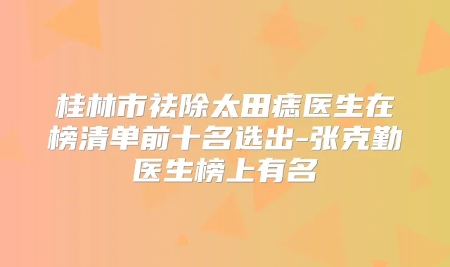 桂林市祛除太田痣医生在榜清单前十名选出-张克勤医生榜上有名