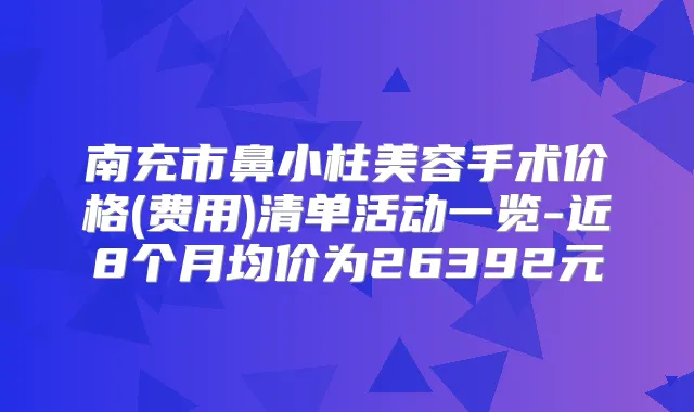南充市鼻小柱美容手术价格(费用)清单活动一览-近8个月均价为26392元