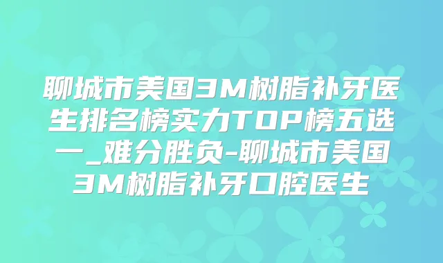 聊城市美国3M树脂补牙医生排名榜实力TOP榜五选一_难分胜负-聊城市美国3M树脂补牙口腔医生
