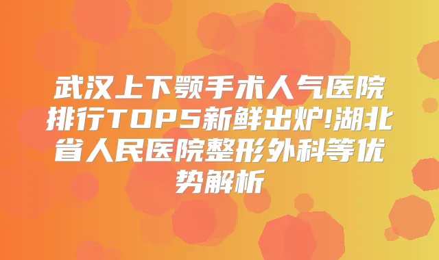 武汉上下颚手术人气医院排行TOP5新鲜出炉!湖北省人民医院整形外科等优势解析