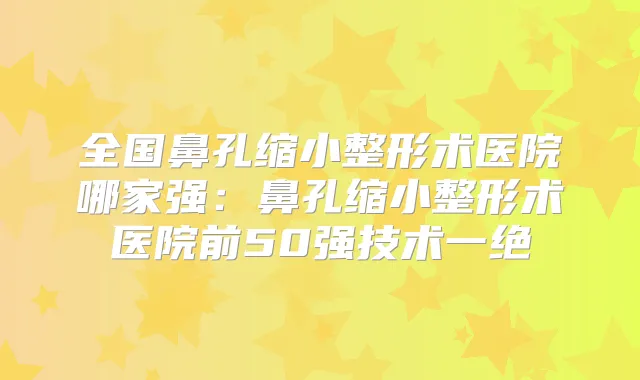 全国鼻孔缩小整形术医院哪家强：鼻孔缩小整形术医院前50强技术一绝