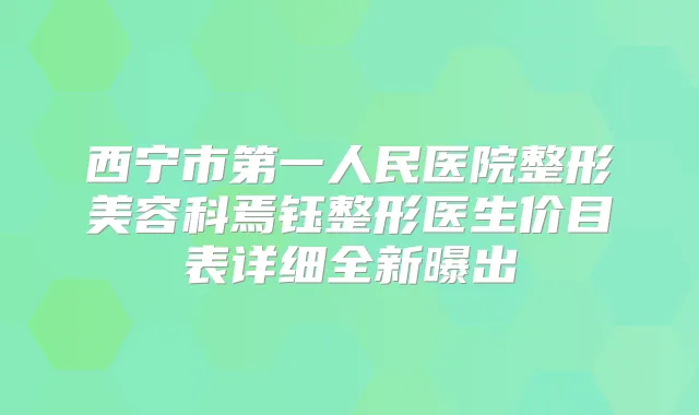 西宁市第一人民医院整形美容科焉钰整形医生价目表详细全新曝出
