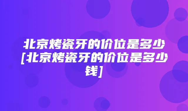 北京烤瓷牙的价位是多少[北京烤瓷牙的价位是多少钱]