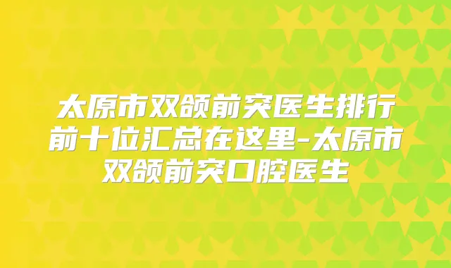 太原市双颌前突医生排行前十位汇总在这里-太原市双颌前突口腔医生