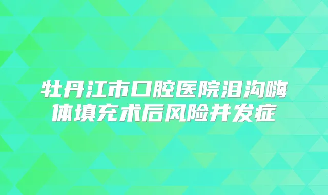 牡丹江市口腔医院泪沟嗨体填充术后风险并发症