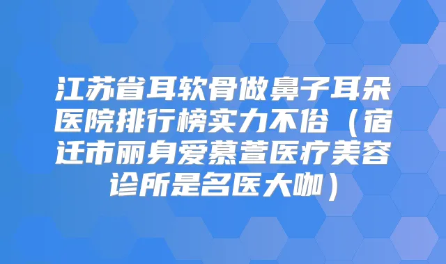江苏省耳软骨做鼻子耳朵医院排行榜实力不俗(宿迁市丽身爱慕萱医疗美容诊所是名医大咖)