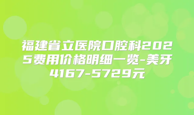 福建省立医院口腔科2025费用价格明细一览-美牙4167-5729元