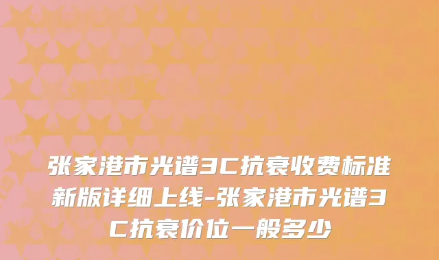 张家港市光谱3C抗衰收费标准新版详细上线-张家港市光谱3C抗衰价位一般多少