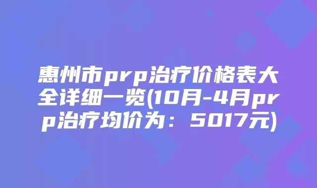惠州市prp价格表大全详细一览(10月-4月prp均价为：5017元)