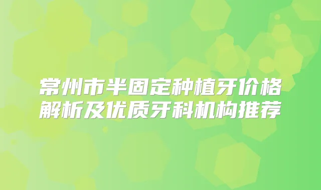 常州市半固定种植牙价格解析及优质牙科机构推荐