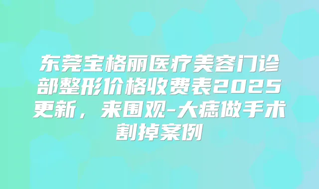 东莞宝格丽医疗美容门诊部整形价格收费表2025更新，来围观-大痣做手术割掉案例