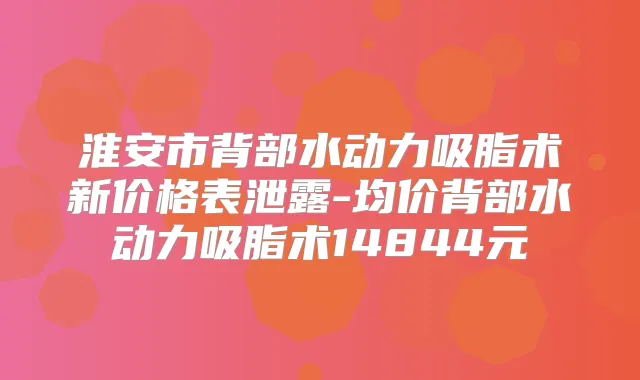 淮安市背部水动力吸脂术新价格表泄露-均价背部水动力吸脂术14844元