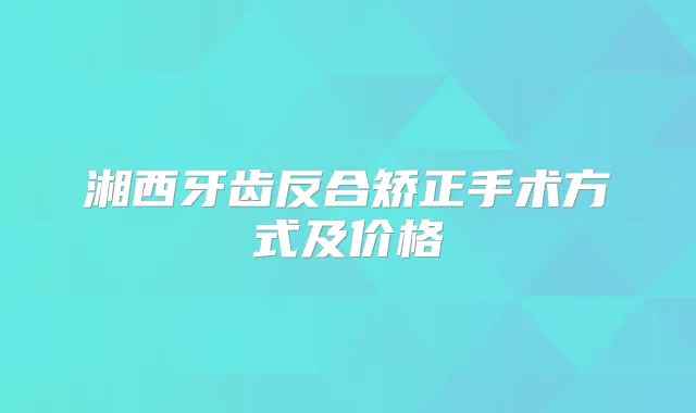 湘西牙齿反合矫正手术方式及价格