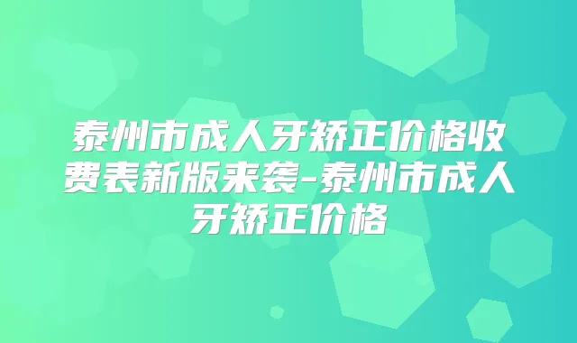 泰州市成人牙矫正价格收费表新版来袭-泰州市成人牙矫正价格