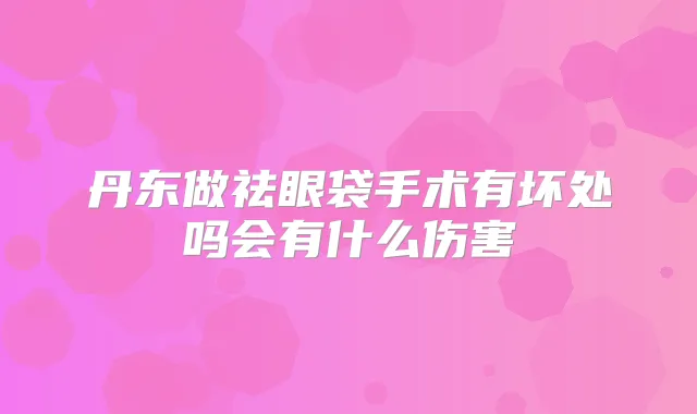 丹东做祛眼袋手术有坏处吗会有什么伤害