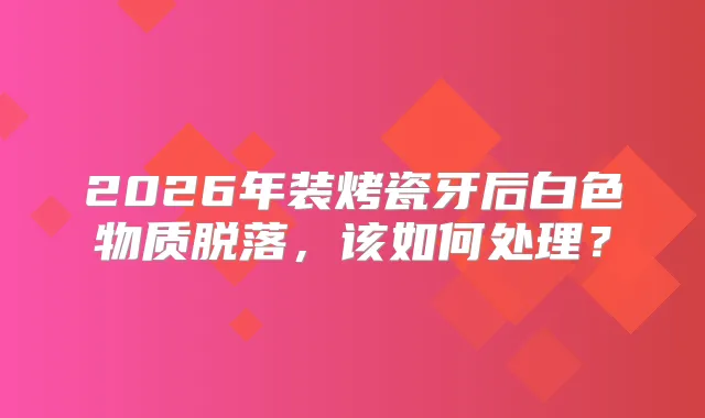 2026年装烤瓷牙后白色物质脱落，该如何处理？