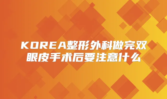 KOREA整形外科做完双眼皮手术后要注意什么
