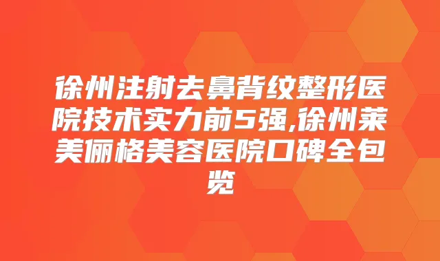 徐州注射去鼻背纹整形医院技术实力前5强,徐州莱美俪格美容医院口碑全包览
