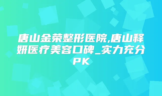 唐山金荣整形医院,唐山释妍医疗美容口碑_实力充分PK