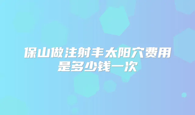 保山做注射丰太阳穴费用是多少钱一次