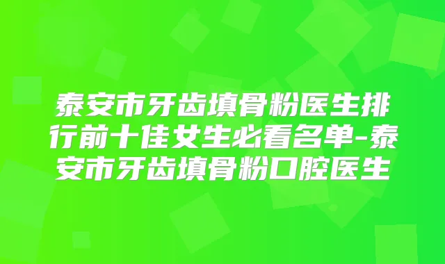 泰安市牙齿填骨粉医生排行前十佳女生必看名单-泰安市牙齿填骨粉口腔医生